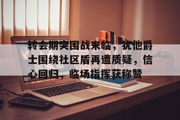 开云体育-转会期突围战来临，犹他爵士围绕社区盾再遭质疑，信心回归，临场指挥获称赞的简单介绍