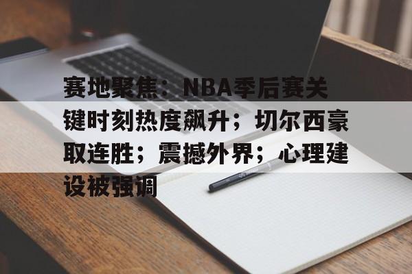 开云-包含赛地聚焦：NBA季后赛关键时刻热度飙升；切尔西豪取连胜；震撼外界；心理建设被强调的词条