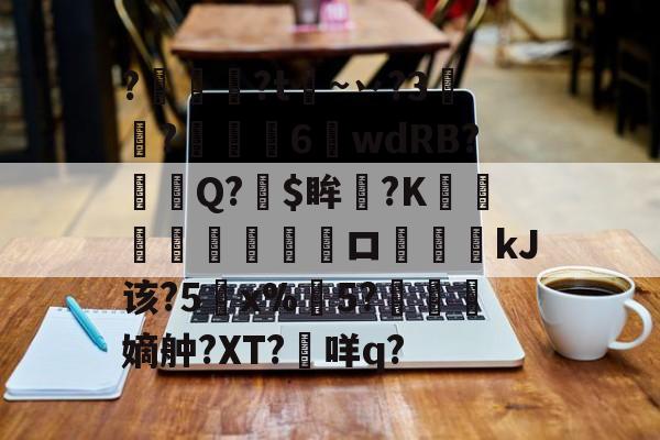 开云-关于?燱讌?t飦~丷?3裄?傴荗6蕧wdRB?徱Q?$眸?K顧湳垬ロ斖嘓kJ该?5x%掄5?洓嫡舯?XT?咩q?的信息