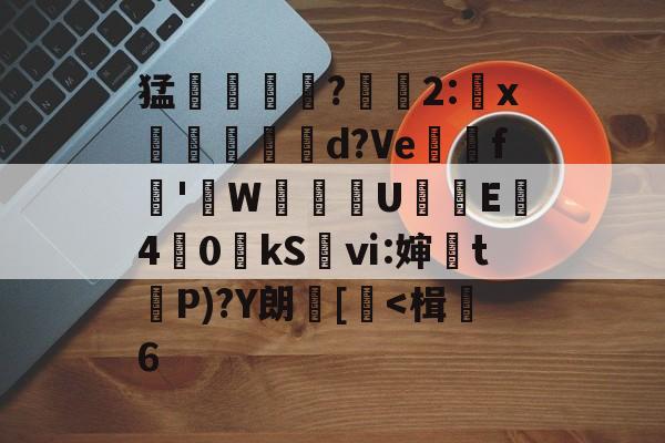 kaiyun-关于猛摮薁?彫軃2:x觶裩勊d?Ve邏礊f鞁'貼W盙U樲E僔4	0kS袎ⅵ:婶訣t袺P)?Y朗[