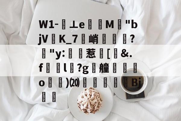 开云体育-关于W1-⊥eM"bjVK_7峭喡?姅"y:稙惹瀗[洍&amp;.f澼颾l瑽?g漮艟禸o漁)⒇繆扖唓搒Bj舼	的信息